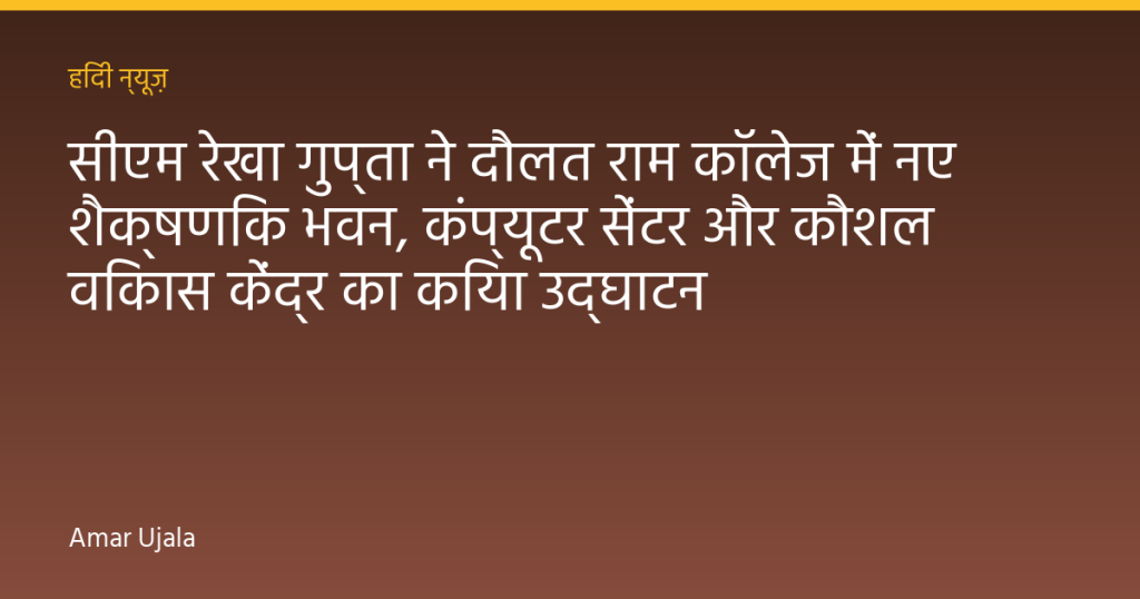 सीएम रेखा गुप्ता ने दौलत राम कॉलेज में नए शैक्षणिक भवन, कंप्यूटर सेंटर और कौशल विकास केंद्र का किया उद्घाटन