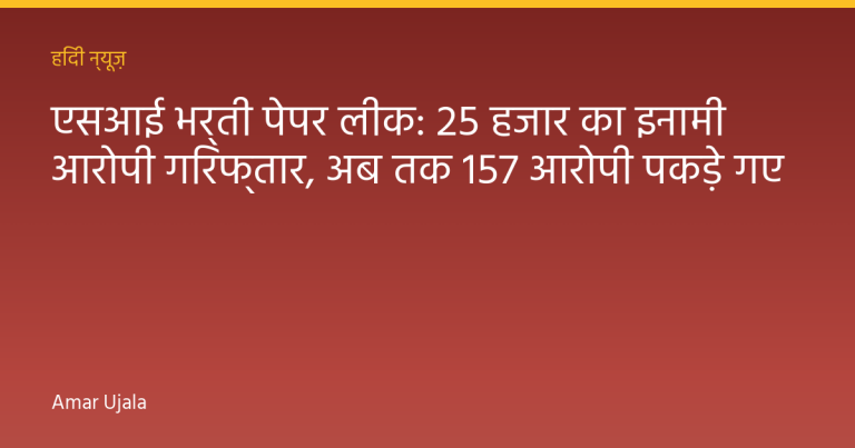 एसआई भर्ती पेपर लीक: 25 हजार का इनामी आरोपी गिरफ्तार, अब तक 157 आरोपी पकड़े गए