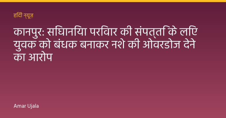 कानपुर: सिंघानिया परिवार की संपत्ति के लिए युवक को बंधक बनाकर नशे की ओवरडोज देने का आरोप