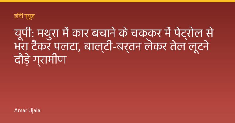 यूपी: मथुरा में कार बचाने के चक्कर में पेट्रोल से भरा टैंकर पलटा, बाल्टी-बर्तन लेकर तेल लूटने दौड़े ग्रामीण