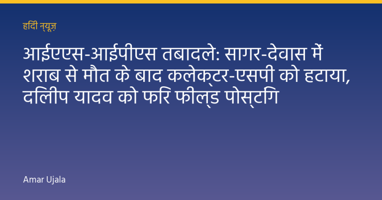 आईएएस-आईपीएस तबादले: सागर-देवास में शराब से मौत के बाद कलेक्टर-एसपी को हटाया, दिलीप यादव को फिर फील्ड पोस्टिंग