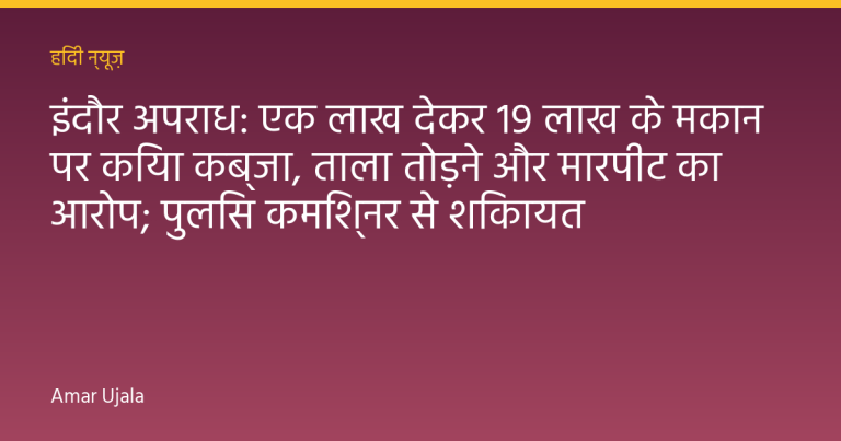 इंदौर अपराध: एक लाख देकर 19 लाख के मकान पर किया कब्जा, ताला तोड़ने और मारपीट का आरोप; पुलिस कमिश्नर से शिकायत