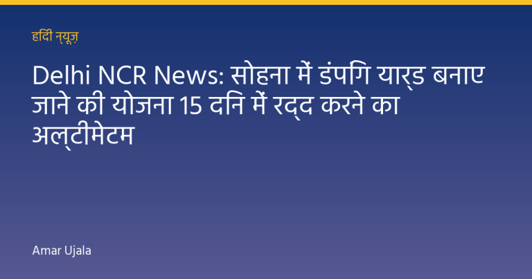 Delhi NCR News: सोहना में डंपिंग यार्ड बनाए जाने की योजना 15 दिन में रद्द करने का अल्टीमेटम