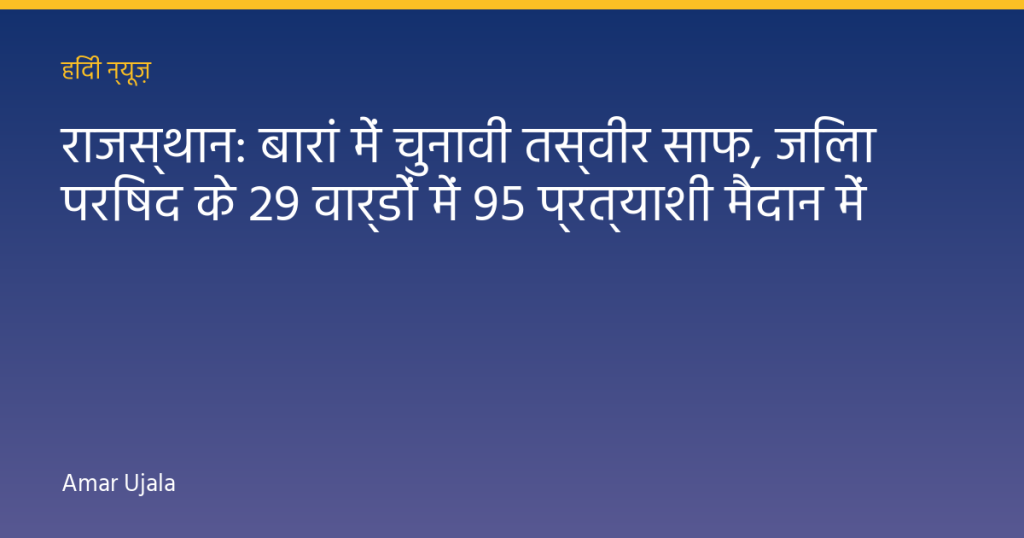 राजस्थान: बारां में चुनावी तस्वीर साफ, जिला परिषद के 29 वार्डों में 95 प्रत्याशी मैदान में