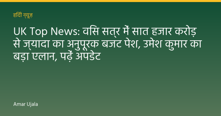 UK Top News: विस सत्र में सात हजार करोड़ से ज्यादा का अनुपूरक बजट पेश, उमेश कुमार का बड़ा एलान, पढ़ें अपडेट