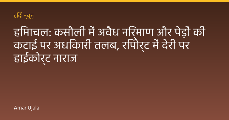 हिमाचल: कसौली में अवैध निर्माण और पेड़ों की कटाई पर अधिकारी तलब, रिपोर्ट में देरी पर हाईकोर्ट नाराज