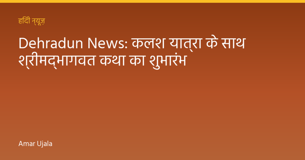 Dehradun News: कलश यात्रा के साथ श्रीमद्भागवत कथा का शुभारंभ