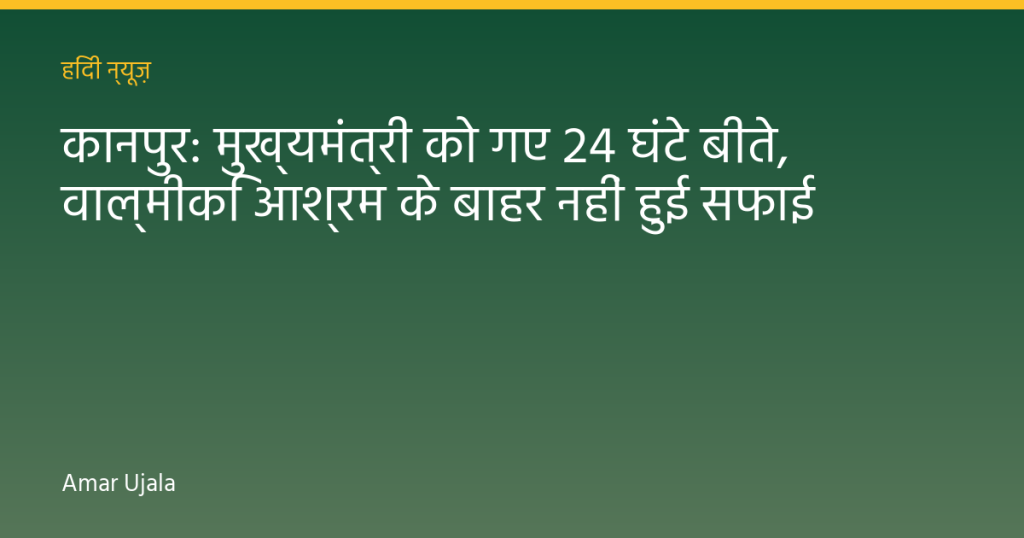 कानपुर: मुख्यमंत्री को गए 24 घंटे बीते, वाल्मीकि आश्रम के बाहर नहीं हुई सफाई