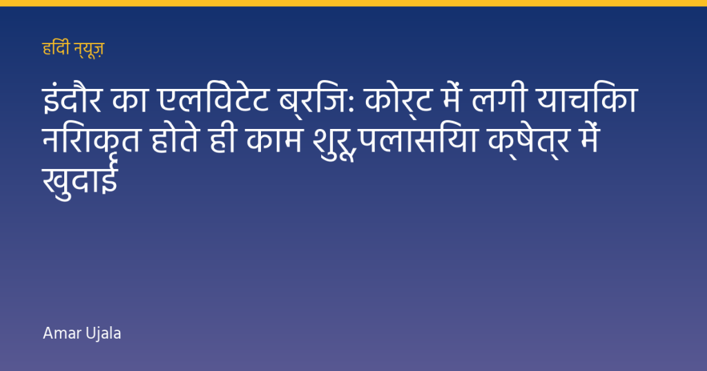 इंदौर का एलिवेटेट ब्रिज: कोर्ट में लगी याचिका निराकृत होते ही काम शुरू,पलासिया क्षेत्र में खुदाई
