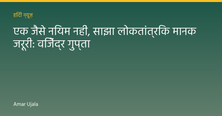 एक जैसे नियम नहीं, साझा लोकतांत्रिक मानक जरूरी: विजेंद्र गुप्ता