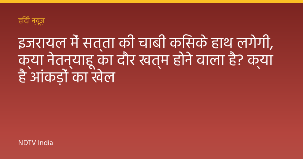 इजरायल में सत्ता की चाबी किसके हाथ लगेगी, क्या नेतन्याहू का दौर खत्म होने वाला है? क्या है आंकड़ों का खेल