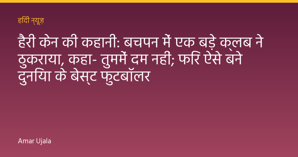 हैरी केन की कहानी: बचपन में एक बड़े क्लब ने ठुकराया, कहा- तुममें दम नहीं; फिर ऐसे बने दुनिया के बेस्ट फुटबॉलर