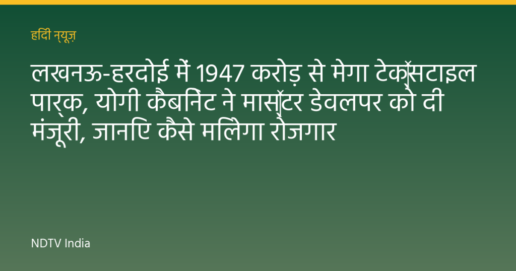 लखनऊ-हरदोई में 1947 करोड़ से मेगा टेक्‍सटाइल पार्क, योगी कैबिनेट ने मास्‍टर डेवलपर को दी मंजूरी, जानिए कैसे मिलेगा रोजगार