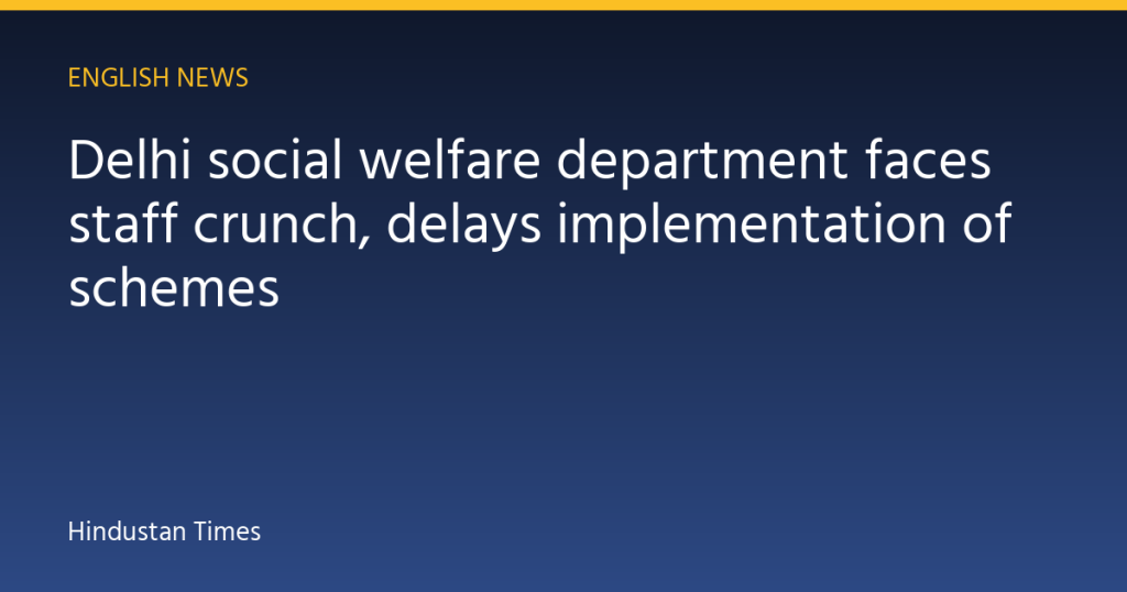 Delhi social welfare department faces staff crunch, delays implementation of schemes