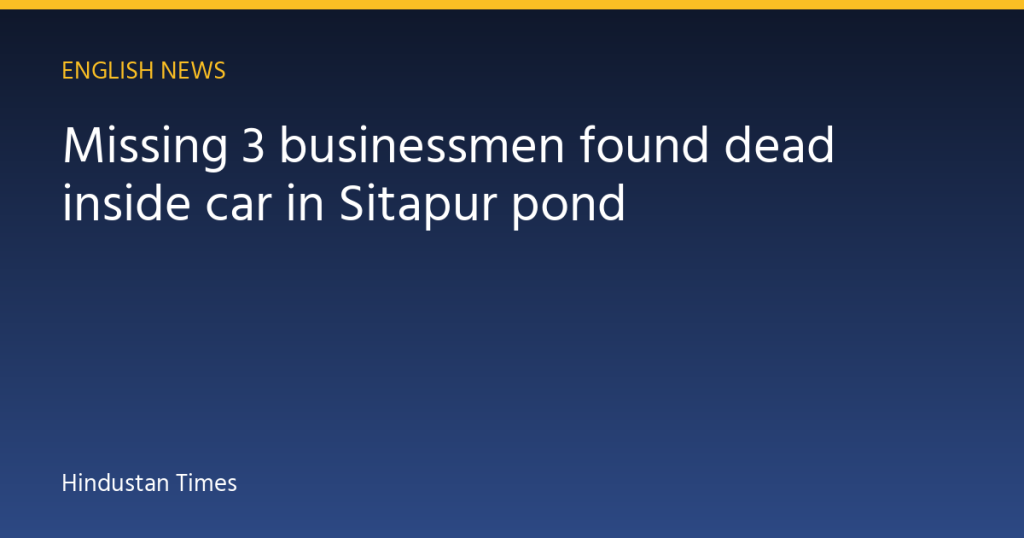 Missing 3 businessmen found dead inside car in Sitapur pond