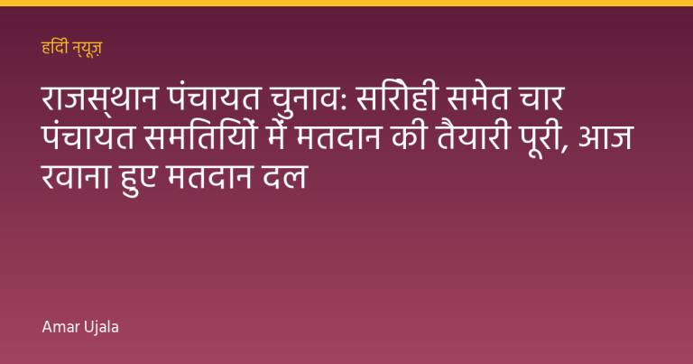 राजस्थान पंचायत चुनाव: सिरोही समेत चार पंचायत समितियों में मतदान की तैयारी पूरी, आज रवाना हुए मतदान दल