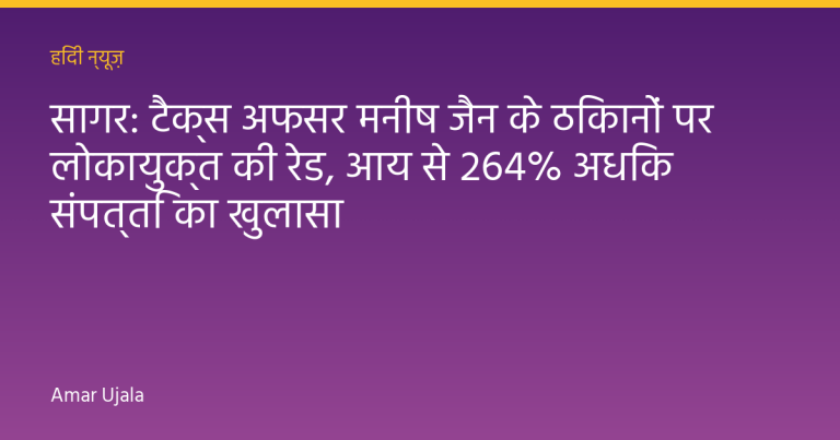सागर: टैक्स अफसर मनीष जैन के ठिकानों पर लोकायुक्त की रेड, आय से 264% अधिक संपत्ति का खुलासा