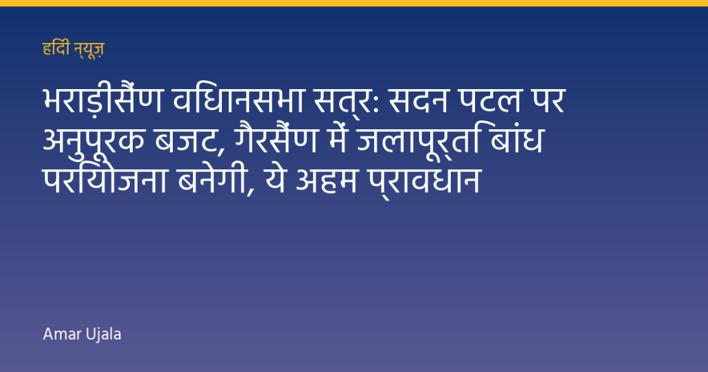 भराड़ीसैंण विधानसभा सत्र: सदन पटल पर अनुपूरक बजट, गैरसैंण में जलापूर्ति बांध परियोजना बनेगी, ये अहम प्रावधान