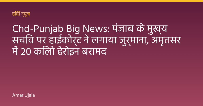 Chd-Punjab Big News: पंजाब के मुख्य सचिव पर हाईकोर्ट ने लगाया जुर्माना, अमृतसर में 20 किलो हेरोइन बरामद