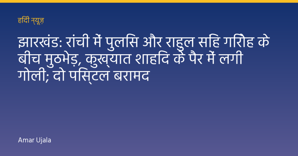 झारखंड: रांची में पुलिस और राहुल सिंह गिरोह के बीच मुठभेड़, कुख्यात शाहिद के पैर में लगी गोली; दो पिस्टल बरामद